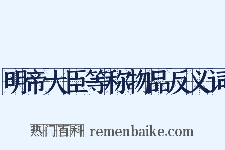 明帝大臣等称物品反义词是什么意思的图片